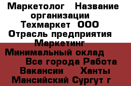 Маркетолог › Название организации ­ Техмаркет, ООО › Отрасль предприятия ­ Маркетинг › Минимальный оклад ­ 20 000 - Все города Работа » Вакансии   . Ханты-Мансийский,Сургут г.